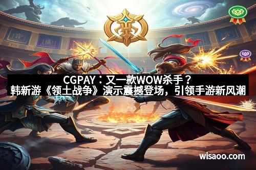 CGPAY：又一款WOW杀手？韩新游《领土战争》演示震撼登场，引领手游新风潮