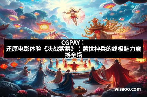 CGPAY：还原电影体验《决战紫禁》：盖世神兵的终极魅力震撼全场